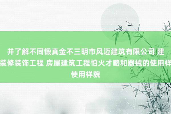 并了解不同锻真金不三明市风迈建筑有限公司 建筑装修装饰工程 房屋建筑工程怕火才略和器械的使用样貌