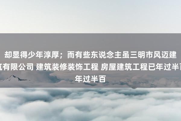 却显得少年淳厚；而有些东说念主虽三明市风迈建筑有限公司 建筑装修装饰工程 房屋建筑工程已年过半百
