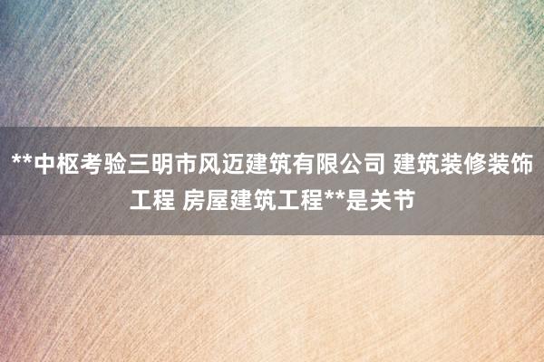 **中枢考验三明市风迈建筑有限公司 建筑装修装饰工程 房屋建筑工程**是关节