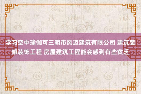 学习空中瑜伽可三明市风迈建筑有限公司 建筑装修装饰工程 房屋建筑工程能会感到有些贫乏