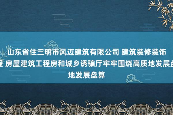 山东省住三明市风迈建筑有限公司 建筑装修装饰工程 房屋建筑工程房和城乡诱骗厅牢牢围绕高质地发展盘算