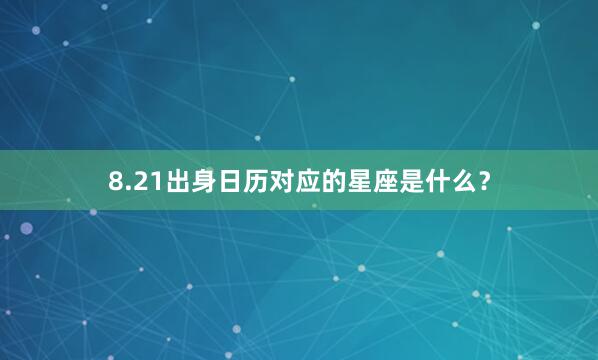 8.21出身日历对应的星座是什么？